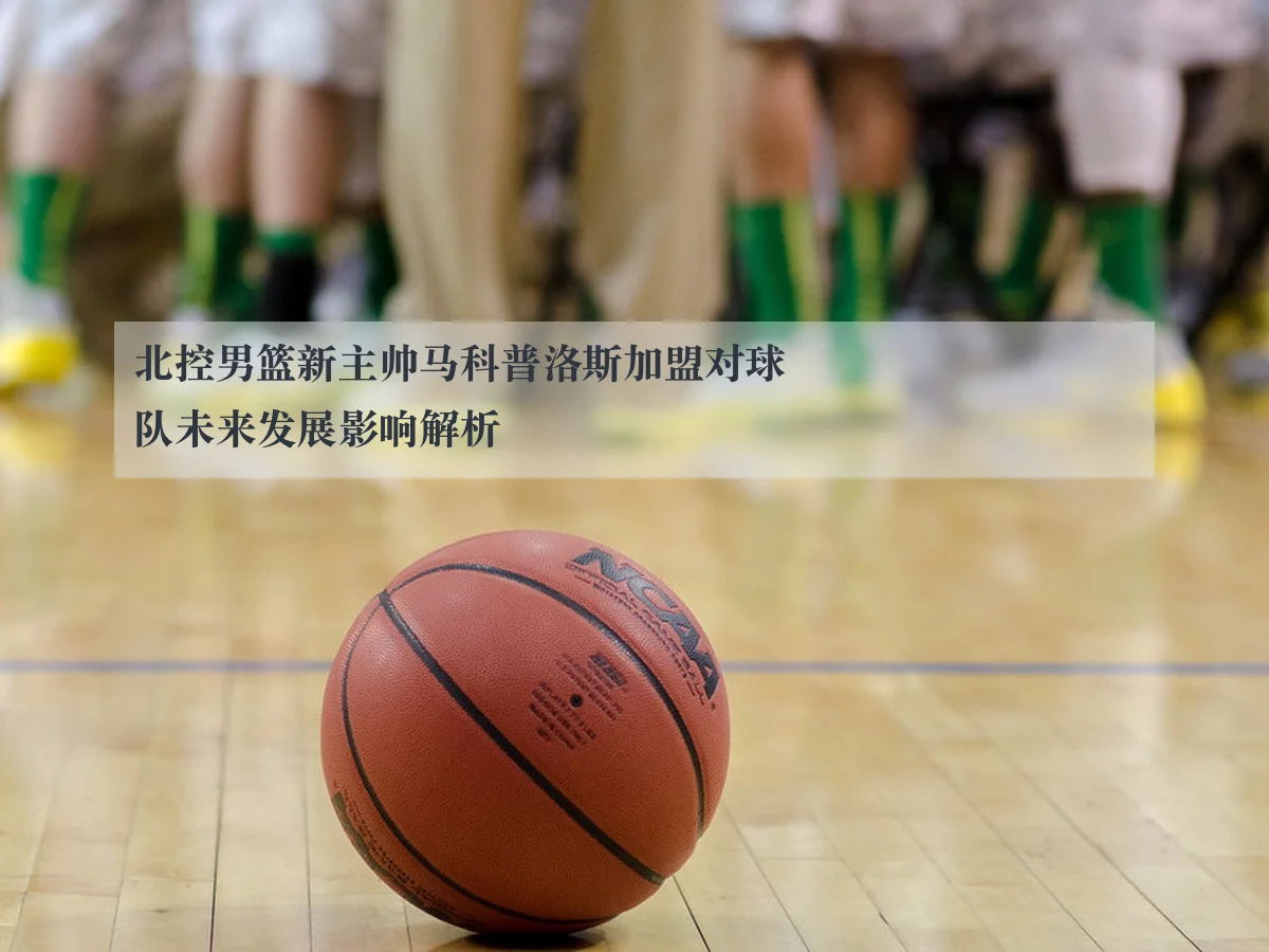 北控男篮新主帅马科普洛斯加盟对球队未来发展影响解析